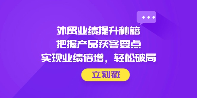 外贸业绩提升秘籍，把握产品获客要点，实现业绩倍增，轻松破局-奇奇网创