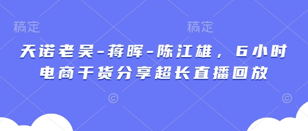 天诺老吴-蒋晖-陈江雄，6小时电商干货分享超长直播回放-奇奇网创
