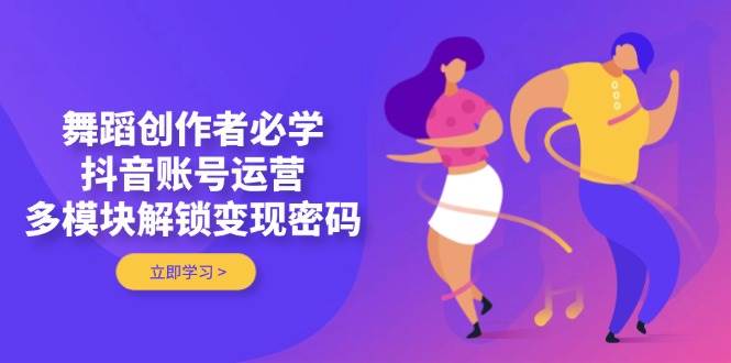 舞蹈创作者必学，抖音账号运营，多模块解锁变现密码-奇奇网创