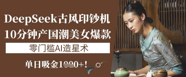 DeepSeek古风印钞机：10分钟产国潮美女爆款，单日吸金1k+，零门槛AI造星术-奇奇网创