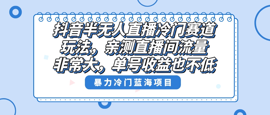抖音半无人直播冷门赛道玩法，直播间流量非常大，单号收益也不低！-奇奇网创