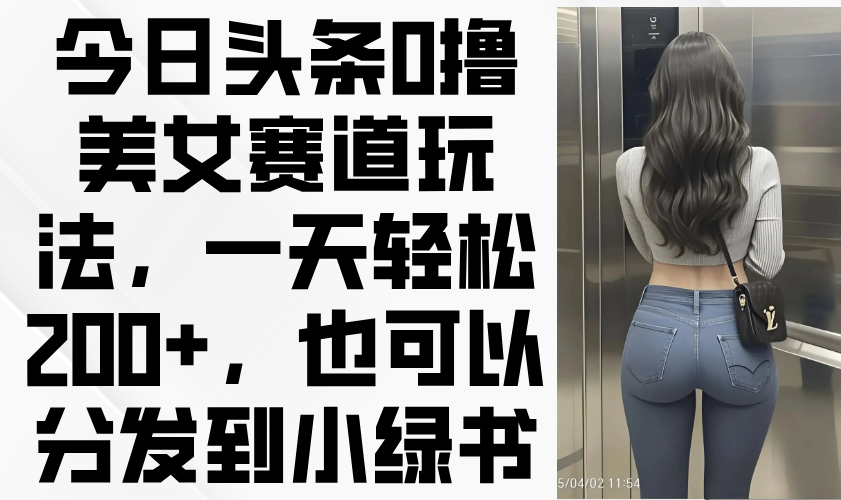 今日头条0撸美女赛道玩法，一天轻松200+，也可以分发到小绿书-奇奇网创