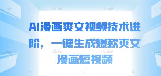 AI漫画爽文视频技术进阶，一键生成爆款爽文漫画短视频-奇奇网创