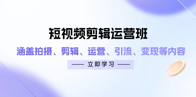 短视频剪辑运营班：涵盖拍摄、剪辑、运营、引流、变现等内容-奇奇网创