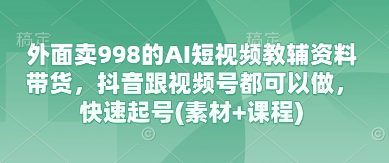 外面卖998的AI短视频教辅资料带货，抖音跟视频号都可以做，快速起号(素材+课程)-奇奇网创