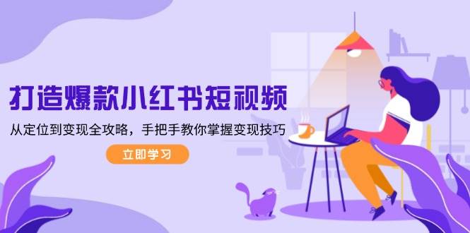 打造爆款小红书短视频，从定位到变现全攻略，手把手教你掌握变现技巧-奇奇网创