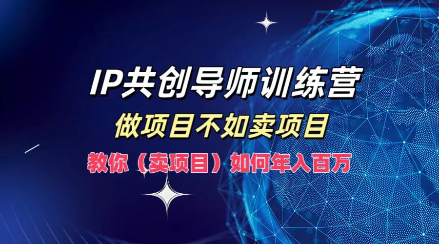 IP共创导师训练营，做项目不如卖项目，教你(卖项目)如何实现年入百万-奇奇网创