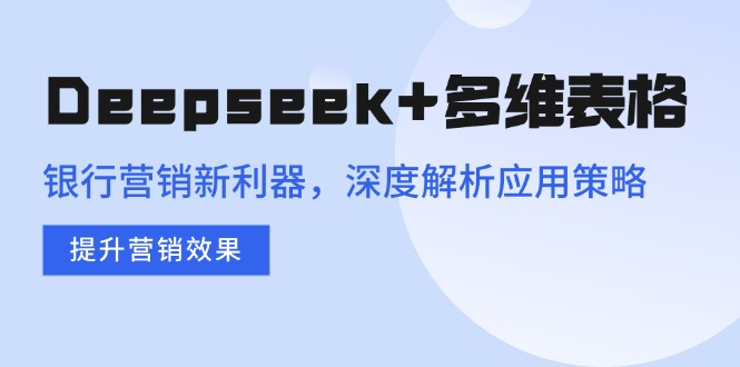 Deepseek+多维表格，银行营销新利器，深度解析应用策略，提升营销效果-奇奇网创
