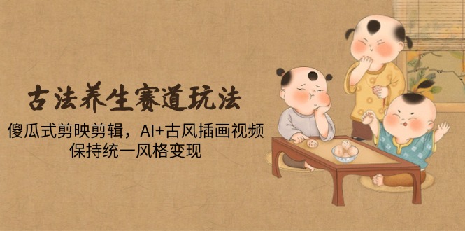 古法养生赛道玩法，傻瓜式剪映剪辑，AI+古风插画视频，保持统一风格变现-奇奇网创