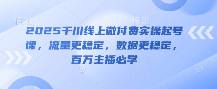 2025千川线上微付费实操起号课，流量更稳定，数据更稳定，百万主播必学-奇奇网创