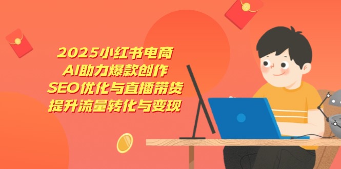 2025小红书电商，AI助力爆款创作，SEO优化与直播带货，提升流量转化与变现-奇奇网创