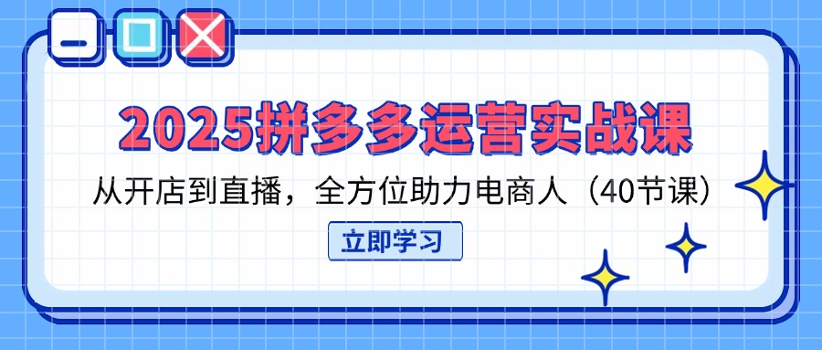 2025拼多多运营实战课，从开店到直播，全方位助力电商人(40节课-奇奇网创