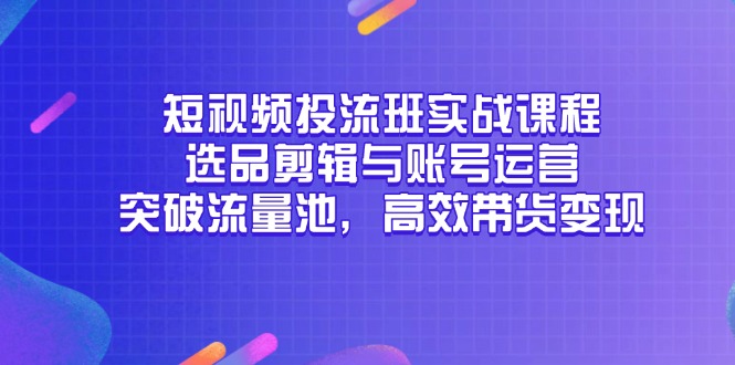 短视频投流班实战课程，选品剪辑与账号运营，突破流量池，高效带货变现-奇奇网创
