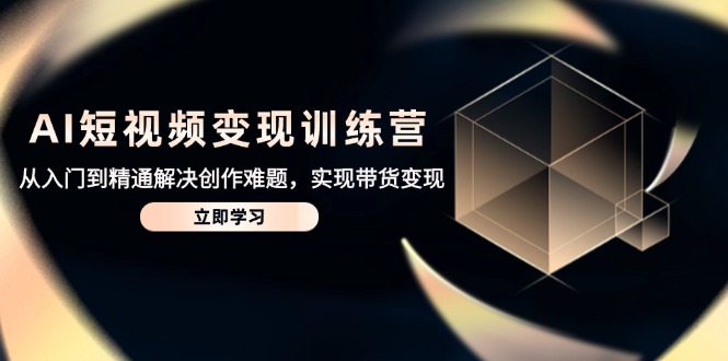 AI短视频变现训练营，从入门到精通解决创作难题，实现带货变现-奇奇网创