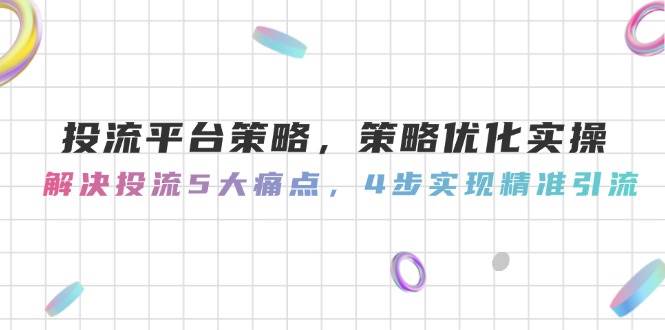 投流平台策略，策略优化实操，解决投流5大痛点，4步实现精准引流-奇奇网创