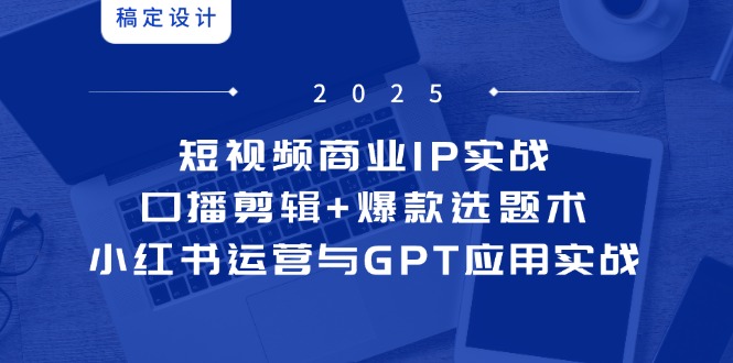 短视频商业IP实战6期：口播剪辑+爆款选题术，小红书运营与GPT应用实战-奇奇网创
