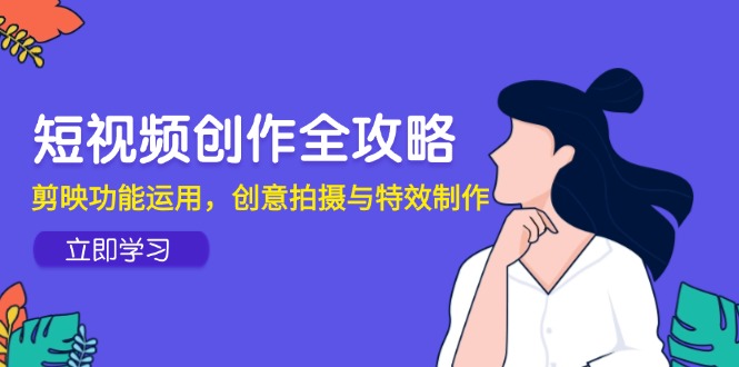 短视频创作全攻略，剪映功能运用，创意拍摄与特效制作-奇奇网创