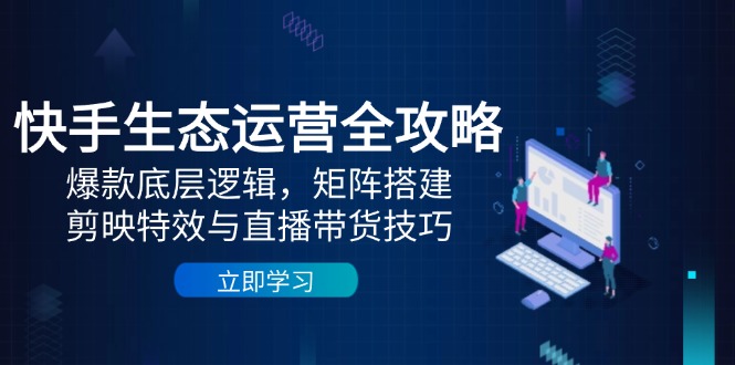 快手生态运营全攻略：爆款底层逻辑，矩阵搭建，剪映特效与直播带货技巧-奇奇网创