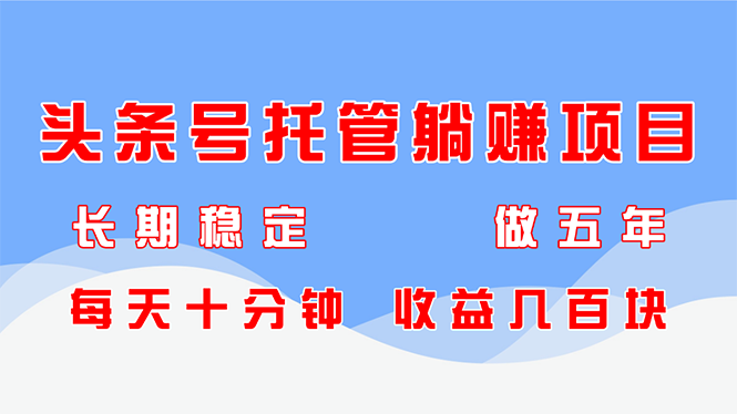 头条号托管躺赚项目，长期稳定，可做五年，每天十分钟，收益几百块-奇奇网创