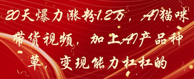 20天爆力涨粉1.2W，AI猫咪带货视频，加上AI产品种草，变现能力杠杠的-奇奇网创