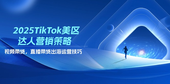 2025TikTok美区达人营销策略，视频带货，直播带货，出海运营技巧-奇奇网创