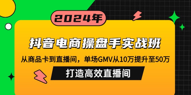 抖音电商操盘手实战班：从商品卡到直播间，单场GMV从10万提升至50万，…-奇奇网创