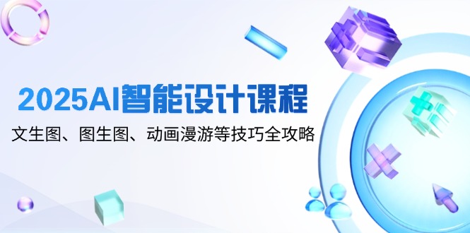 2025AI智能设计课程，文生图、图生图、动画漫游等技巧全攻略-奇奇网创