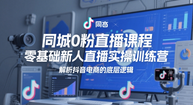 同城0粉直播课程，零基础新人直播实操训练营，解析抖音电商的底层逻辑-奇奇网创