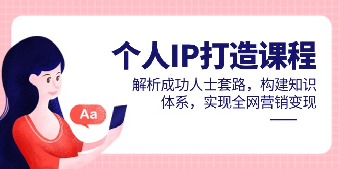 个人IP打造课程，解析成功人士套路，构建知识体系，实现全网营销变现-奇奇网创