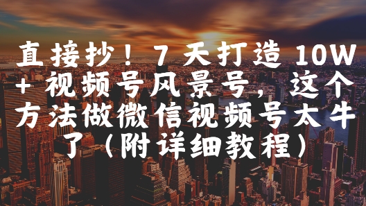 直接抄！7 天打造 10W + 视频号风景号，这个方法做微信视频号太牛了(附详细教程)-奇奇网创