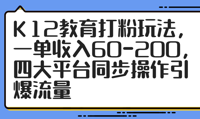 K12教育打粉玩法，一单收入60-200，四大平台同步操作引爆流量-奇奇网创