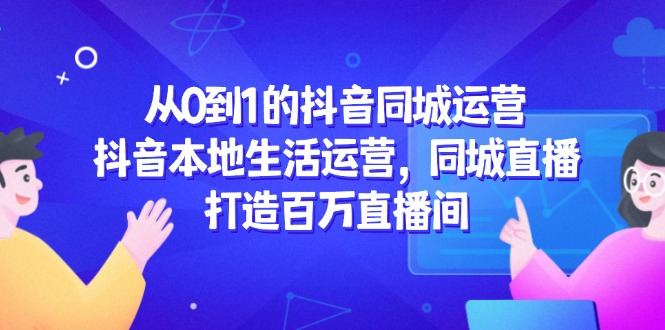 从0到1的抖音同城运营，抖音本地生活运营，同城直播，打造百万直播间-奇奇网创
