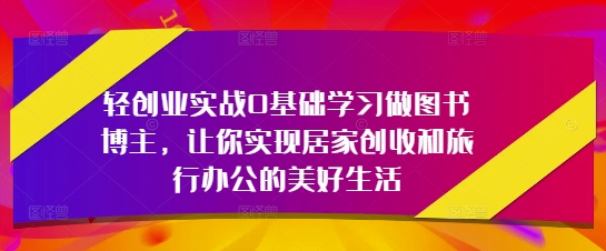 轻创业实战0基础学习做图书博主，让你实现居家创收和旅行办公的美好生活-奇奇网创