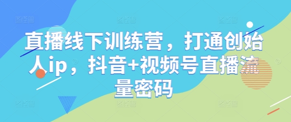 直播线下训练营，打通创始人ip，抖音+视频号直播流量密码-奇奇网创