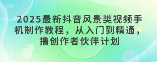 2025最新抖音风景类视频手机制作教程，从入门到精通，撸创作者伙伴计划-奇奇网创