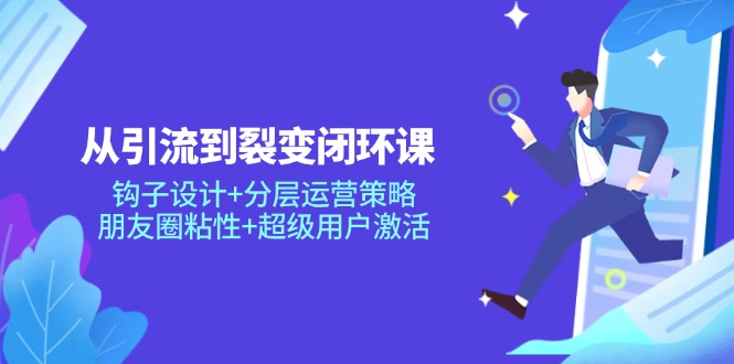 从引流到裂变闭环课：钩子设计+分层运营策略，朋友圈粘性+超级用户激活-奇奇网创