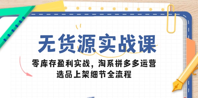 无货源实战课：零库存盈利实战，淘系拼多多运营，选品上架细节全流程-奇奇网创