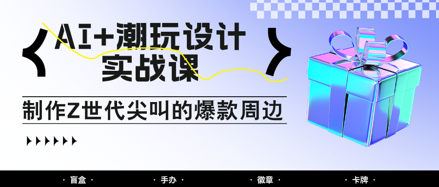 AI+潮玩设计实战课：手把手教你制作Z世代尖叫的爆款周边，自媒体人必学印钞术！-奇奇网创