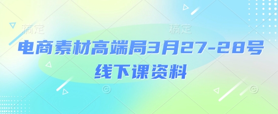 电商素材高端局3月27-28号线下课资料，全程场记+100多张ppt图片+重点视频+课程思维导图+录音带字幕-奇奇网创