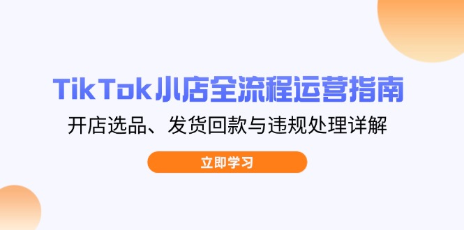 TikTok小店全流程运营指南，开店选品、发货回款与违规处理详解-奇奇网创