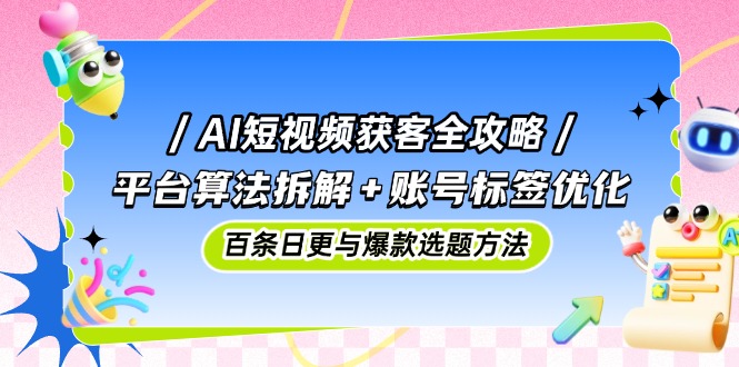 AI短视频获客全攻略：平台算法拆解+账号标签优化，百条日更与爆款选题方法-奇奇网创