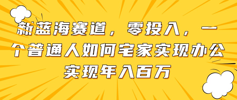 新蓝海赛道，零投入，一个普通人如何宅家办公实现年入百万-奇奇网创
