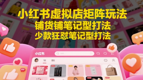 小红书虚拟店矩阵玩法，铺货铺笔记型打法，少款狂怼笔记型打法-奇奇网创