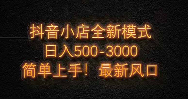 抖音小店全新模式 最新风口，日收入500-5000+！小白简单上手-奇奇网创
