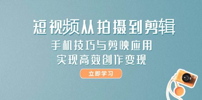 短视频从拍摄到剪辑，手机技巧与剪映应用，实现高效创作变现-奇奇网创