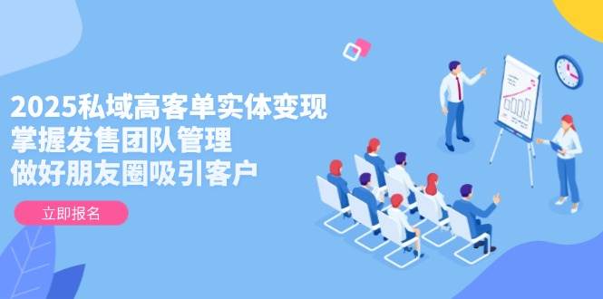 2025私域高客单实体变现，掌握发售团队管理，做好朋友圈吸引客户-奇奇网创