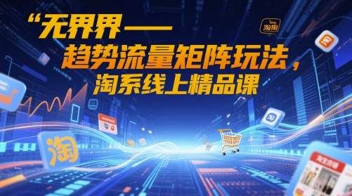 无界-趋势流量矩阵玩法，淘系线上精品课-奇奇网创