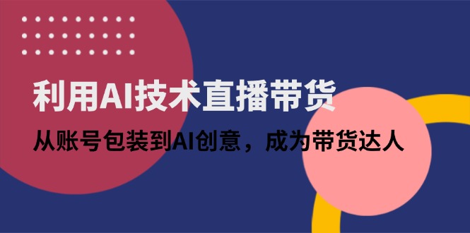 利用AI技术直播带货：从账号包装到AI创意，成为带货达人-奇奇网创