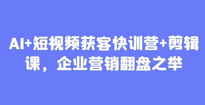 AI+短视频获客快训营+剪辑课，企业营销翻盘之举-奇奇网创