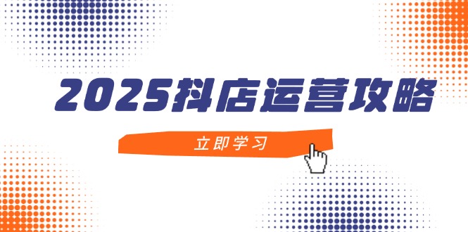 2025抖店运营攻略，掌握抖店技巧，打造月销百万，新手入门到精通-奇奇网创